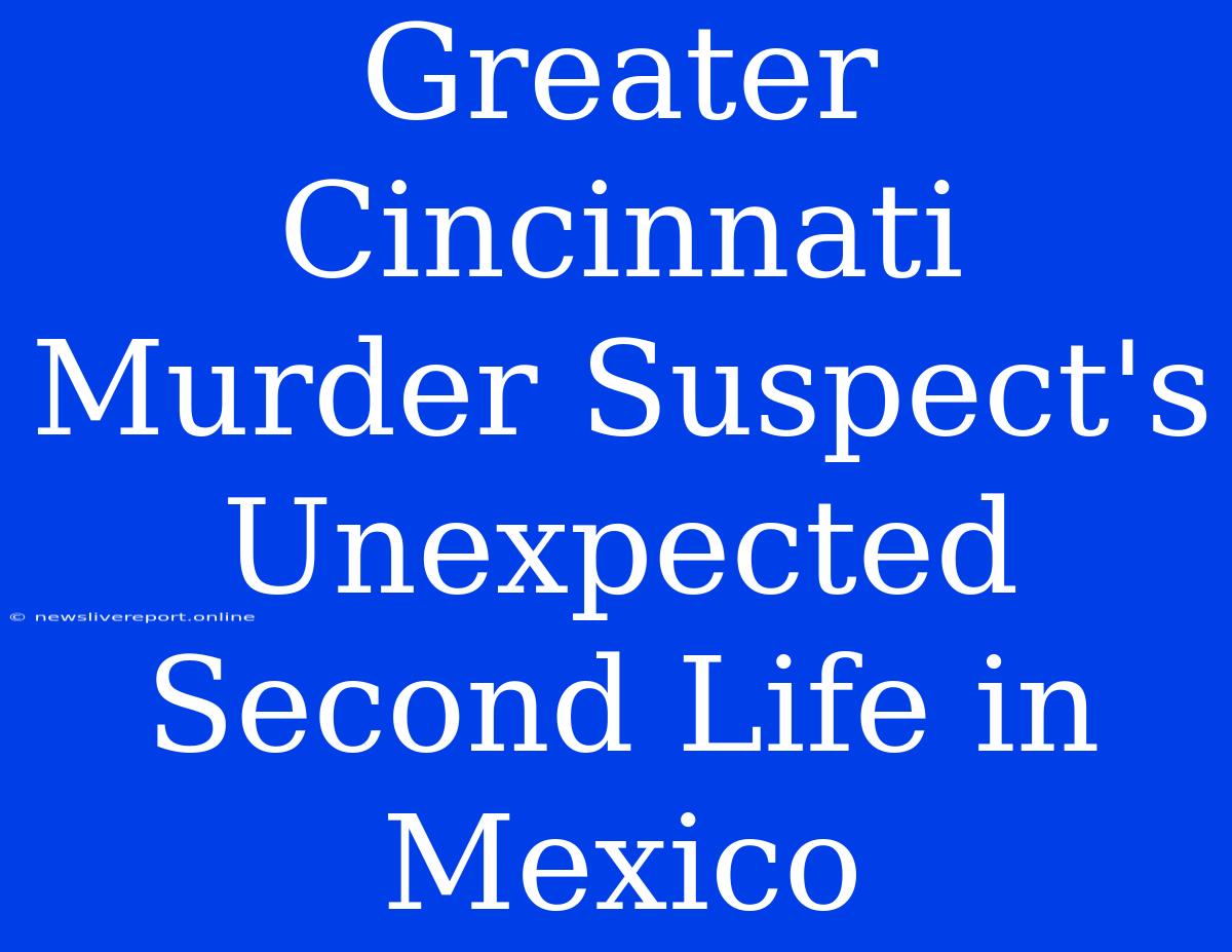 Greater Cincinnati Murder Suspect's Unexpected Second Life In Mexico