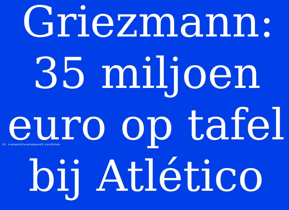 Griezmann: 35 Miljoen Euro Op Tafel Bij Atlético