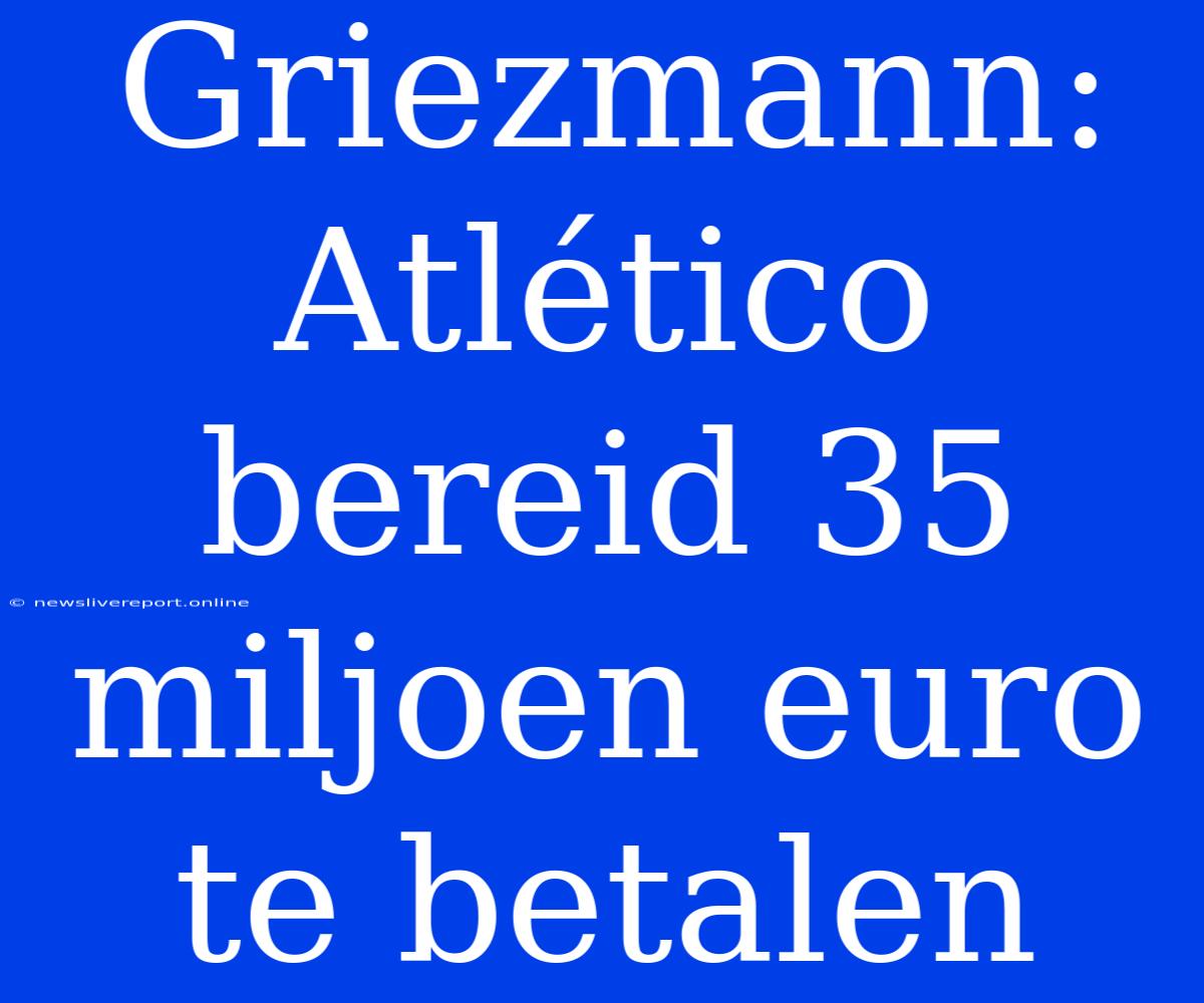 Griezmann: Atlético Bereid 35 Miljoen Euro Te Betalen