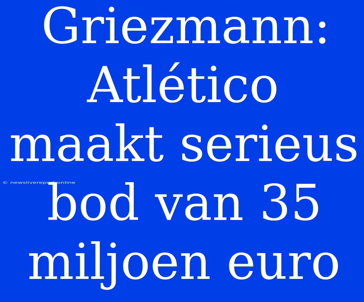 Griezmann: Atlético Maakt Serieus Bod Van 35 Miljoen Euro