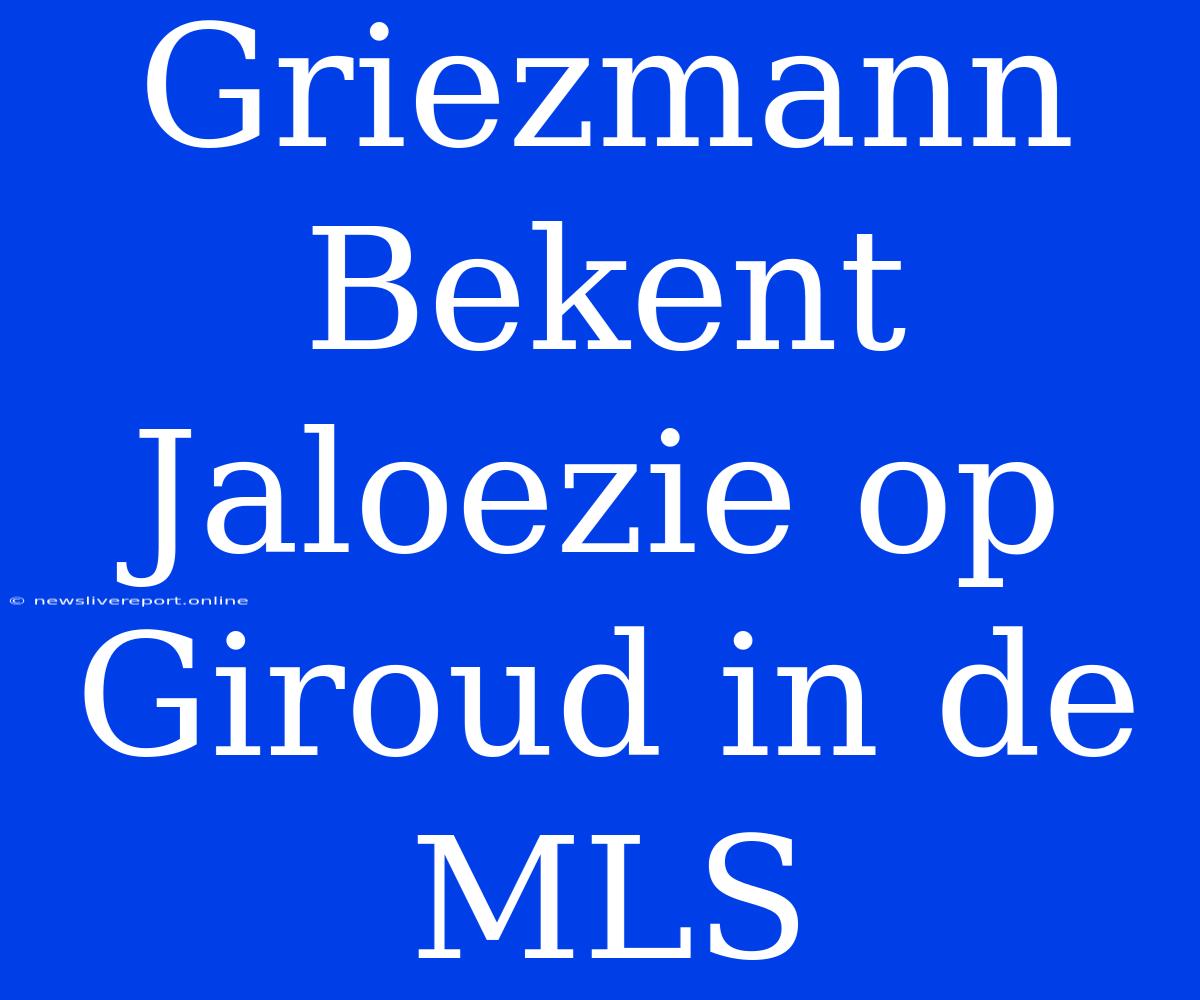 Griezmann Bekent Jaloezie Op Giroud In De MLS