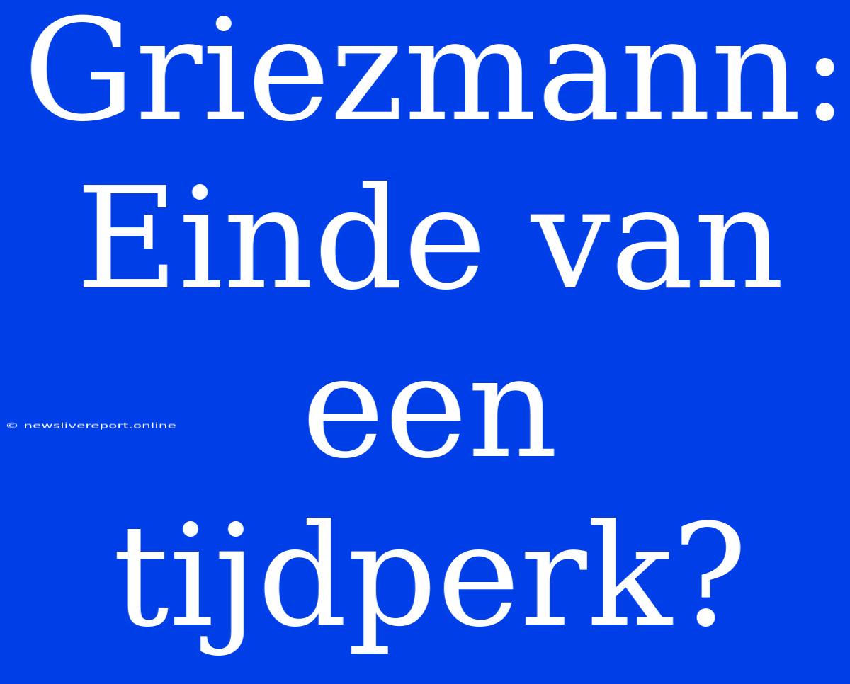 Griezmann: Einde Van Een Tijdperk?