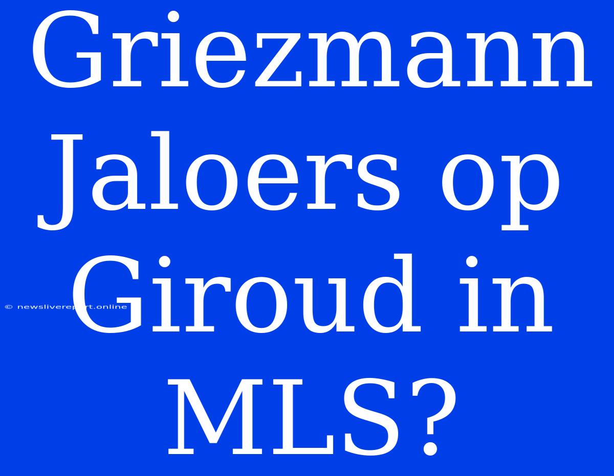 Griezmann Jaloers Op Giroud In MLS?