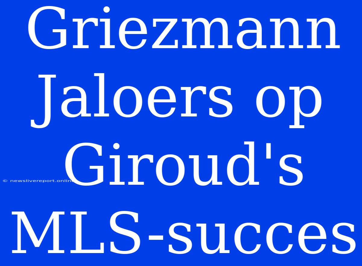 Griezmann Jaloers Op Giroud's MLS-succes