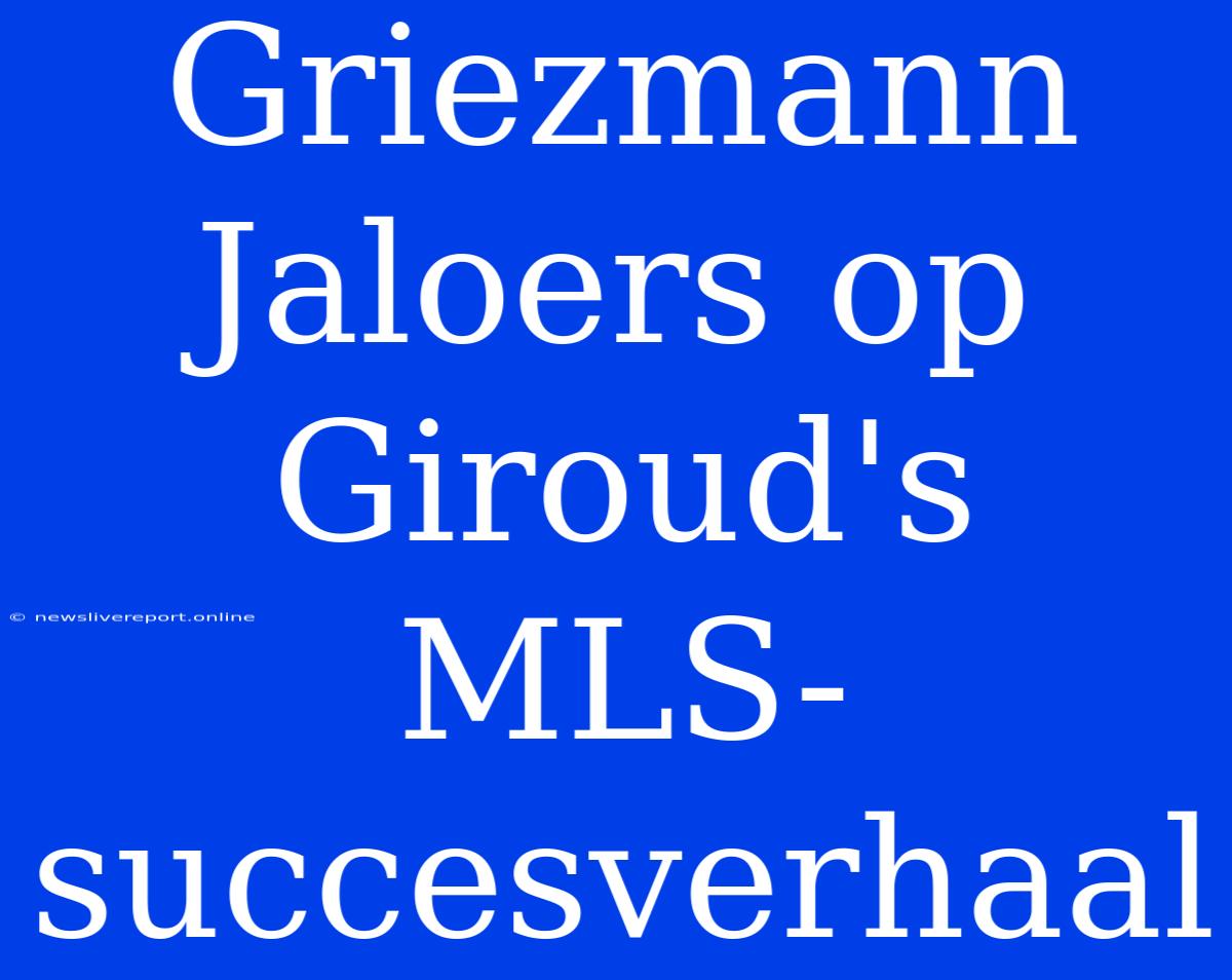 Griezmann Jaloers Op Giroud's MLS-succesverhaal