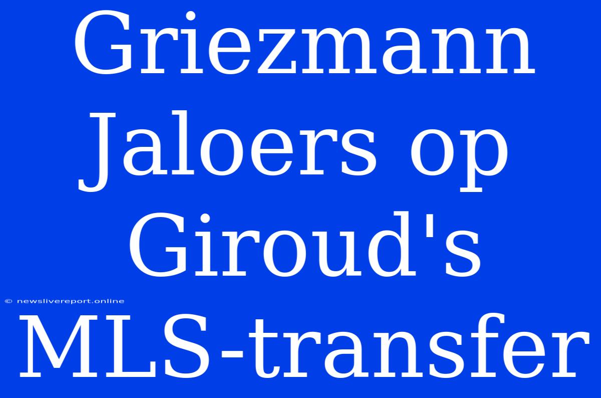 Griezmann Jaloers Op Giroud's MLS-transfer