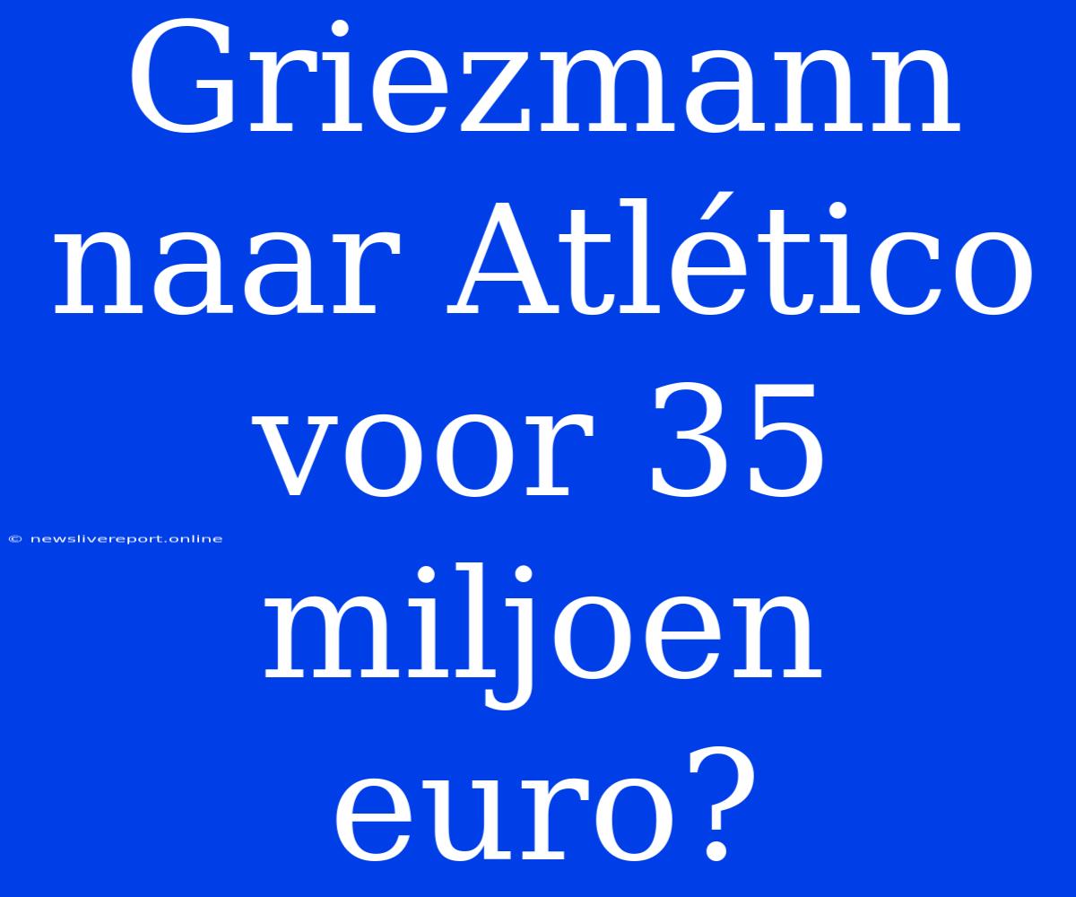 Griezmann Naar Atlético Voor 35 Miljoen Euro?