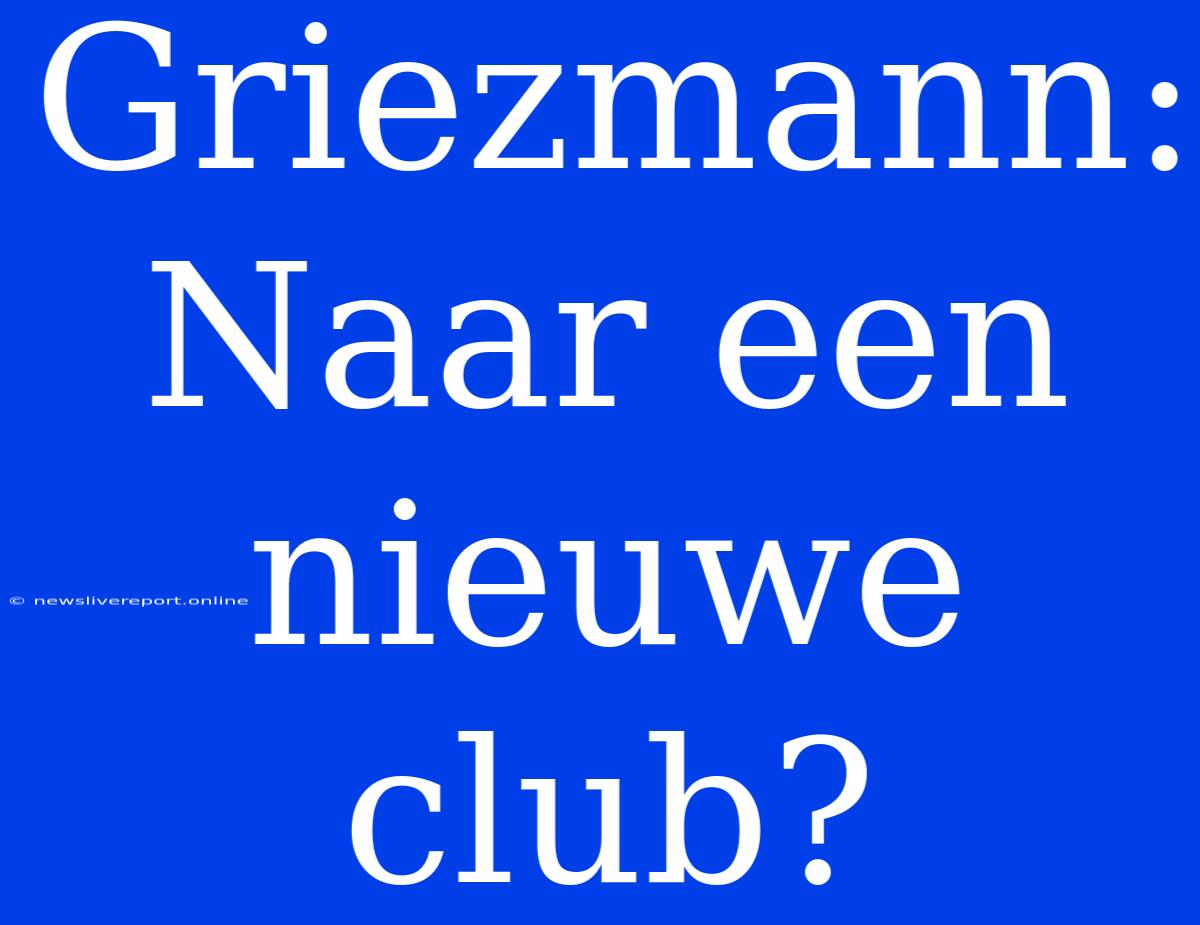 Griezmann: Naar Een Nieuwe Club?