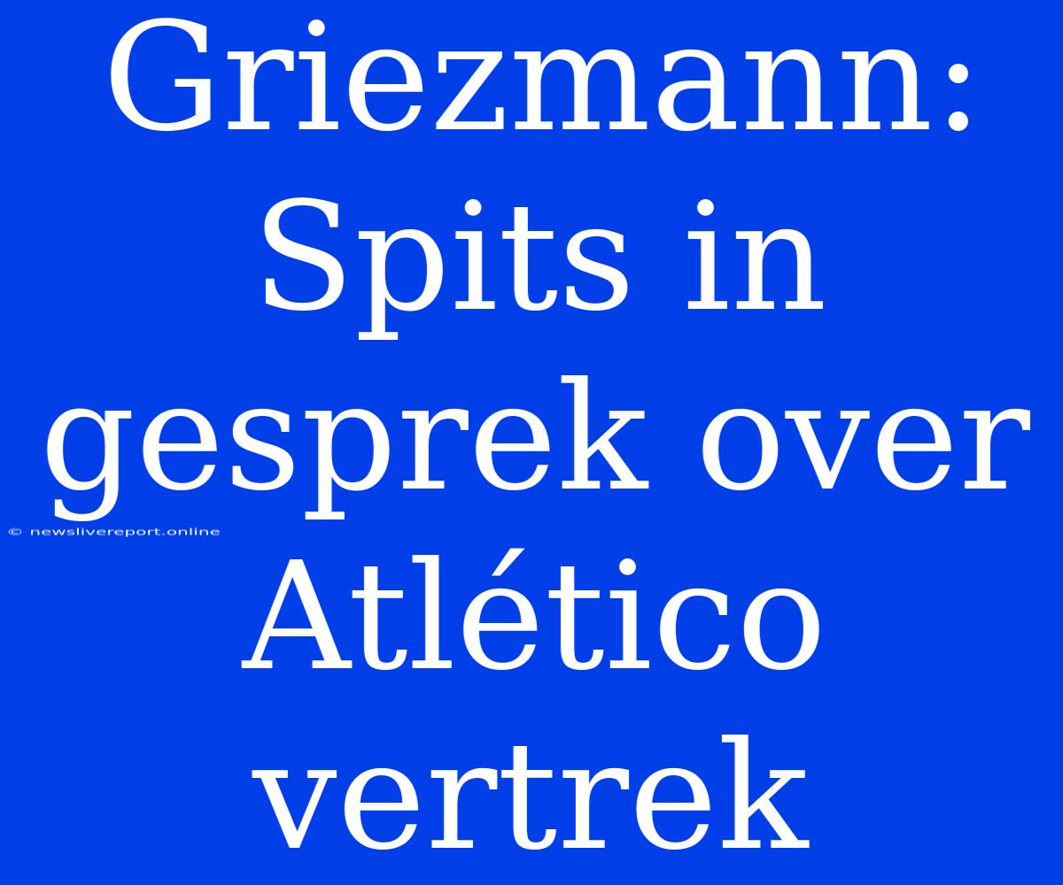 Griezmann: Spits In Gesprek Over Atlético Vertrek