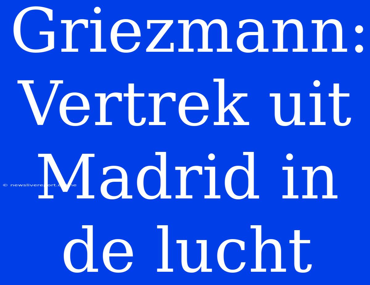 Griezmann: Vertrek Uit Madrid In De Lucht