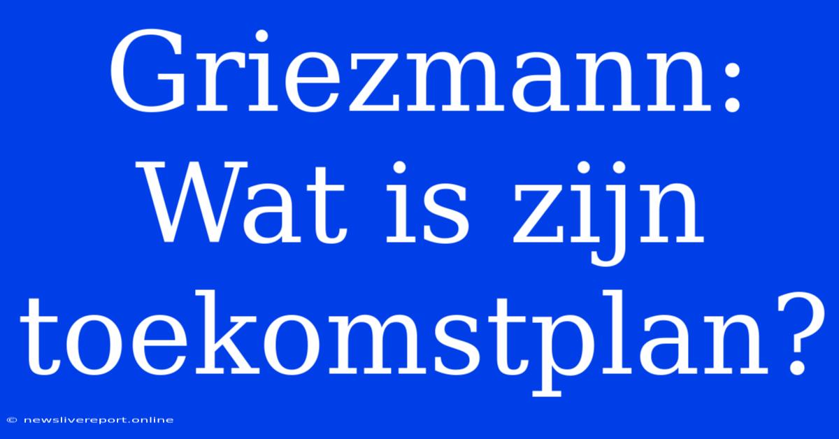 Griezmann: Wat Is Zijn Toekomstplan?