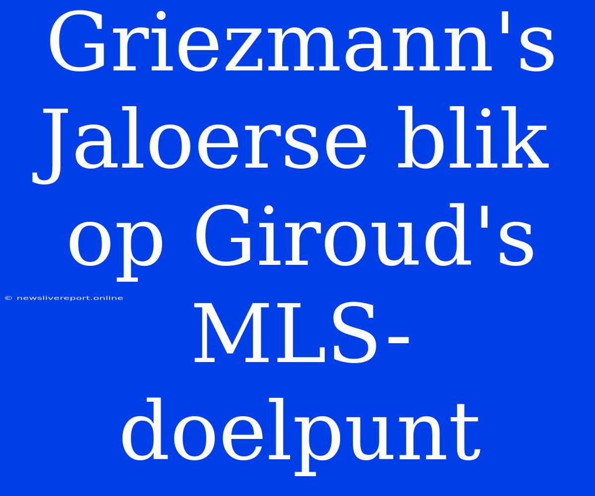 Griezmann's Jaloerse Blik Op Giroud's MLS-doelpunt