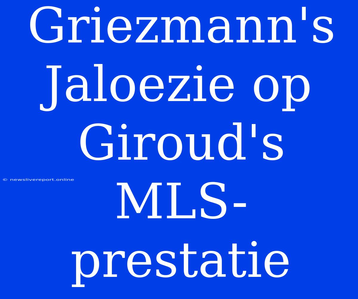 Griezmann's Jaloezie Op Giroud's MLS-prestatie