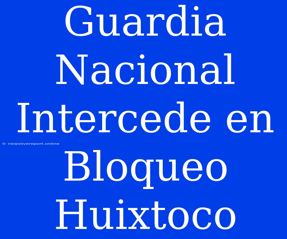 Guardia Nacional Intercede En Bloqueo Huixtoco