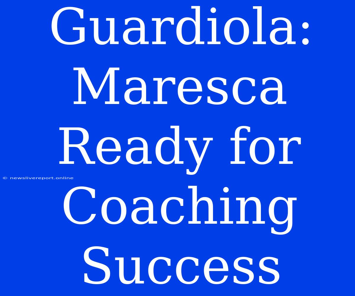 Guardiola: Maresca Ready For Coaching Success