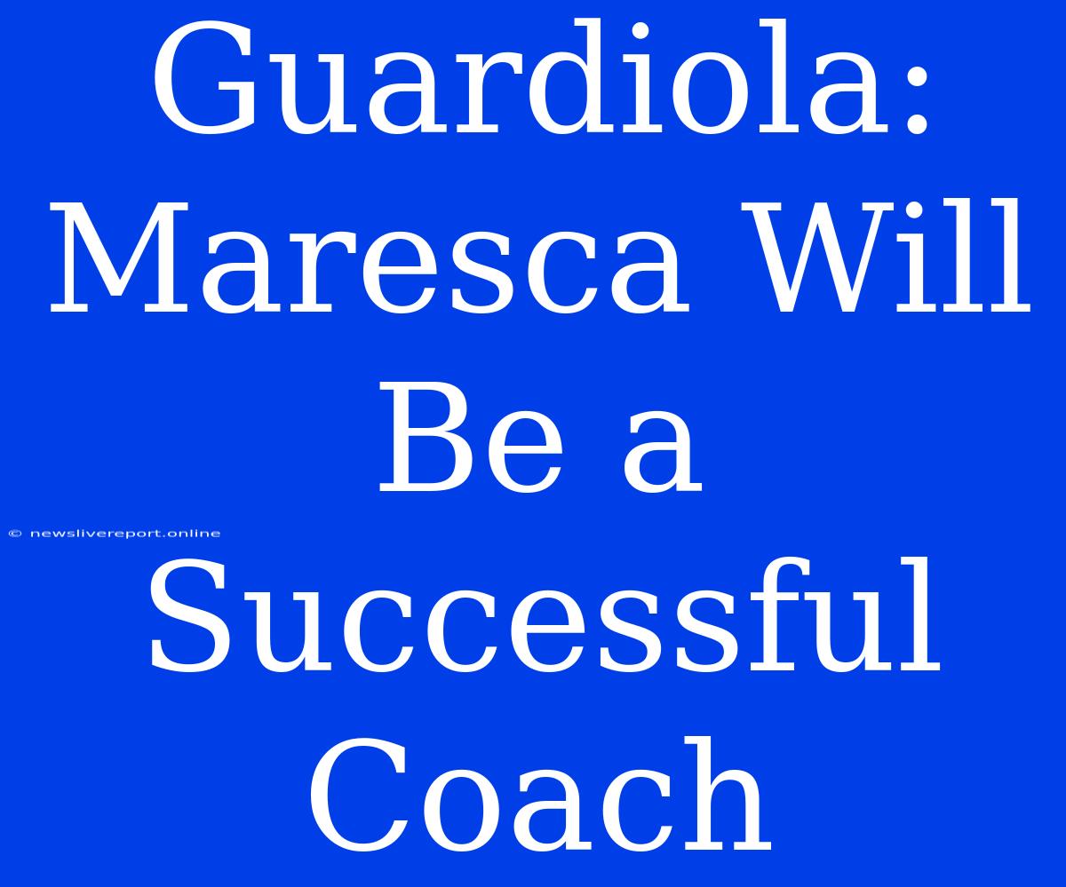 Guardiola: Maresca Will Be A Successful Coach