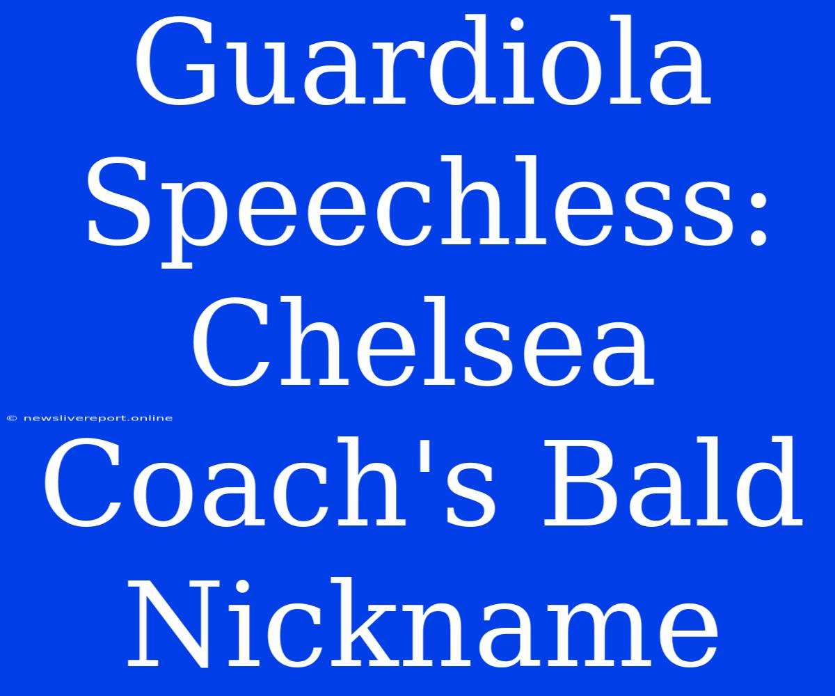 Guardiola Speechless: Chelsea Coach's Bald Nickname