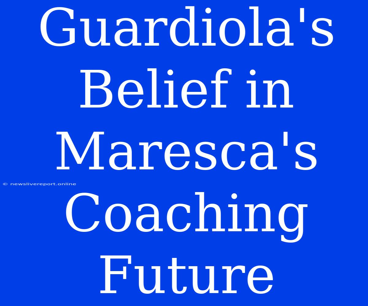 Guardiola's Belief In Maresca's Coaching Future