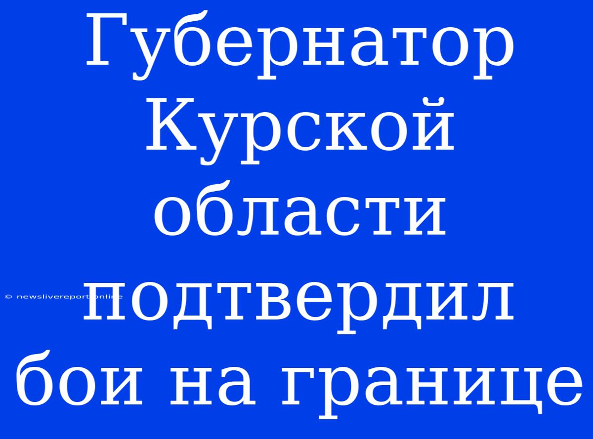 Губернатор Курской Области Подтвердил Бои На Границе