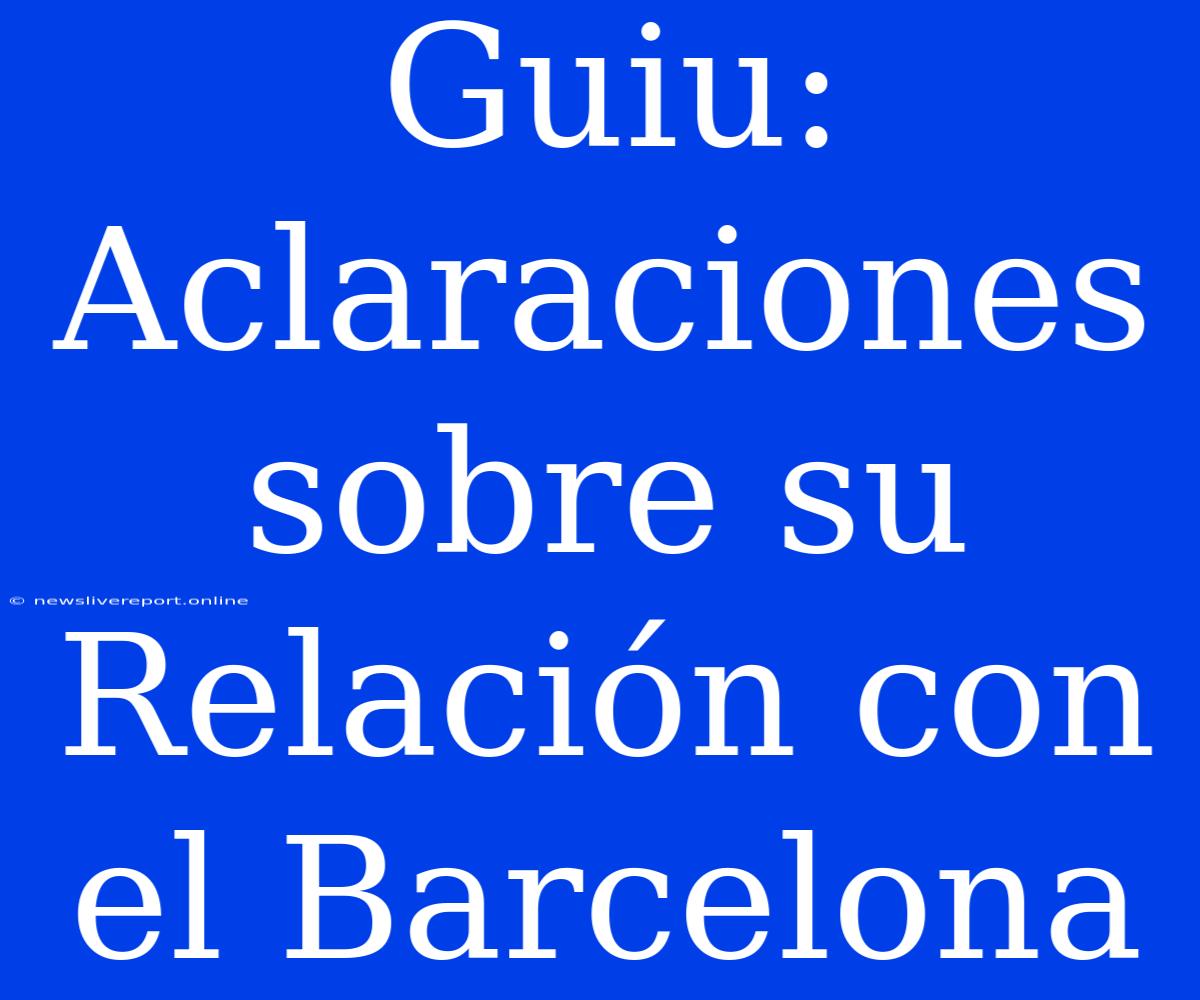 Guiu: Aclaraciones Sobre Su Relación Con El Barcelona