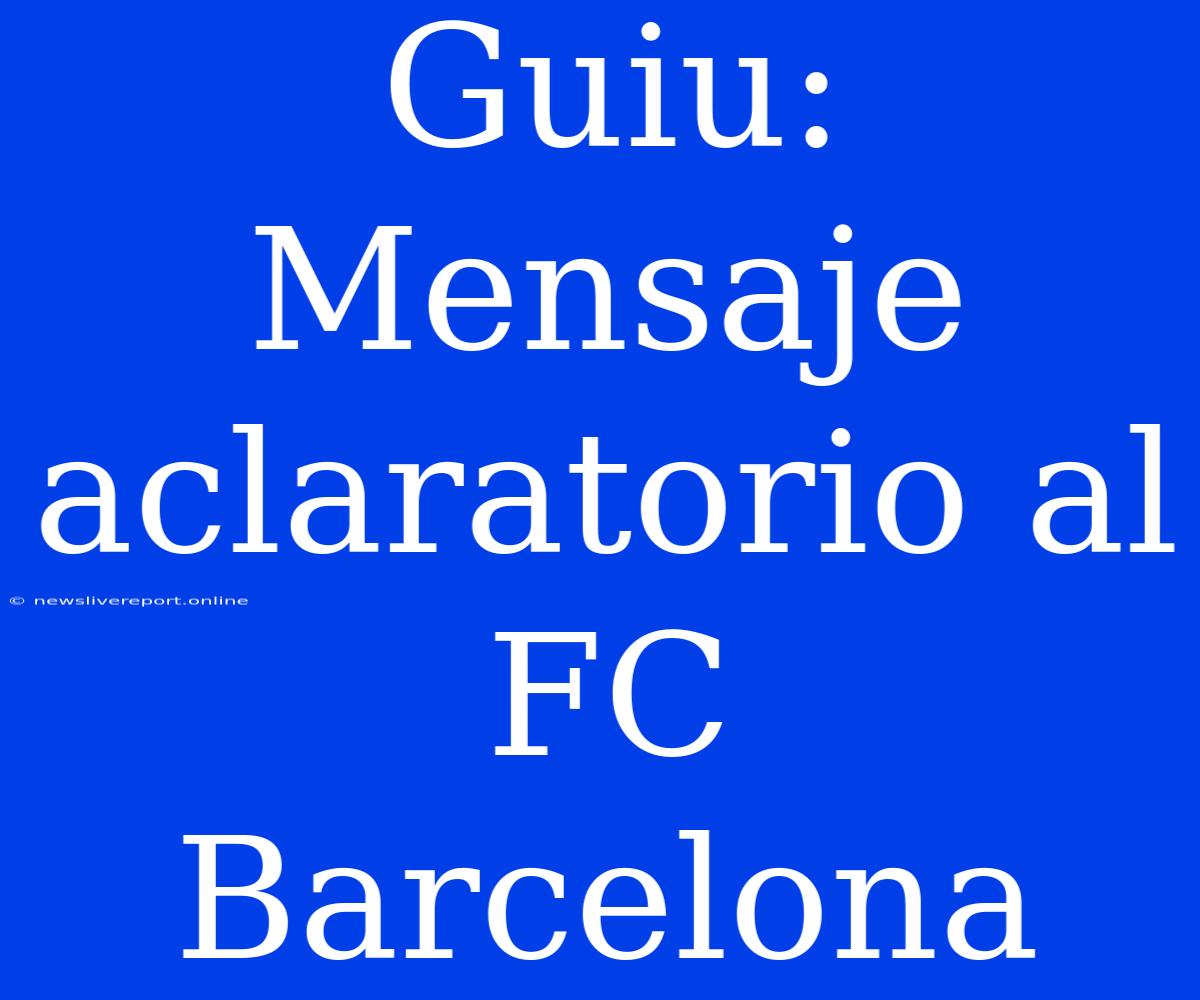 Guiu: Mensaje Aclaratorio Al FC Barcelona