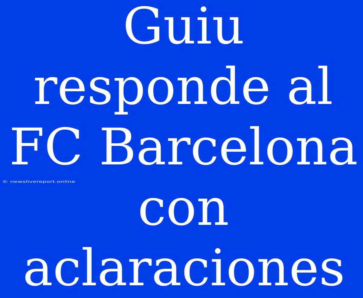 Guiu Responde Al FC Barcelona Con Aclaraciones