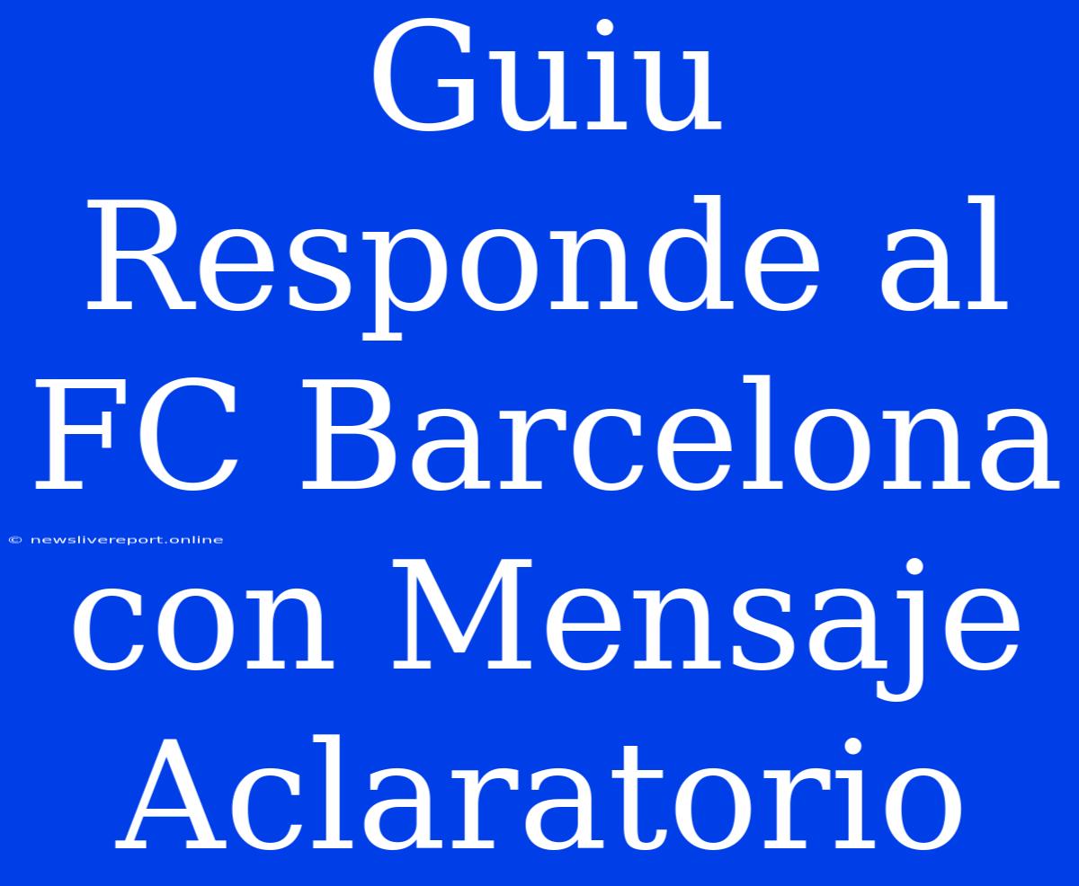 Guiu Responde Al FC Barcelona Con Mensaje Aclaratorio