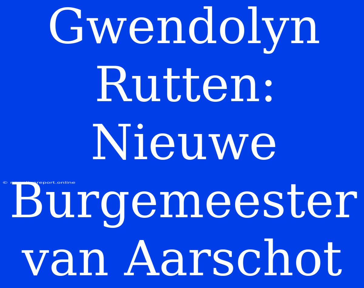 Gwendolyn Rutten: Nieuwe Burgemeester Van Aarschot