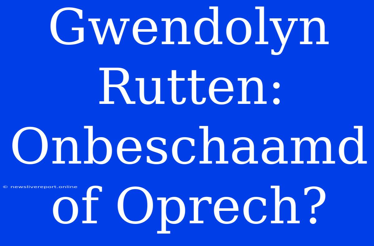 Gwendolyn Rutten: Onbeschaamd Of Oprech?