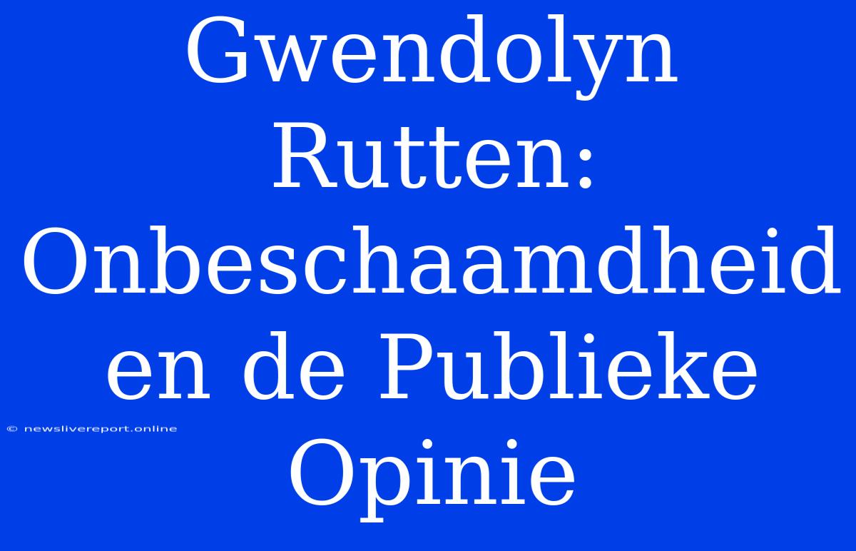 Gwendolyn Rutten: Onbeschaamdheid En De Publieke Opinie