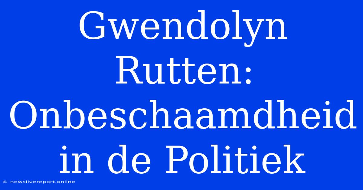 Gwendolyn Rutten: Onbeschaamdheid In De Politiek