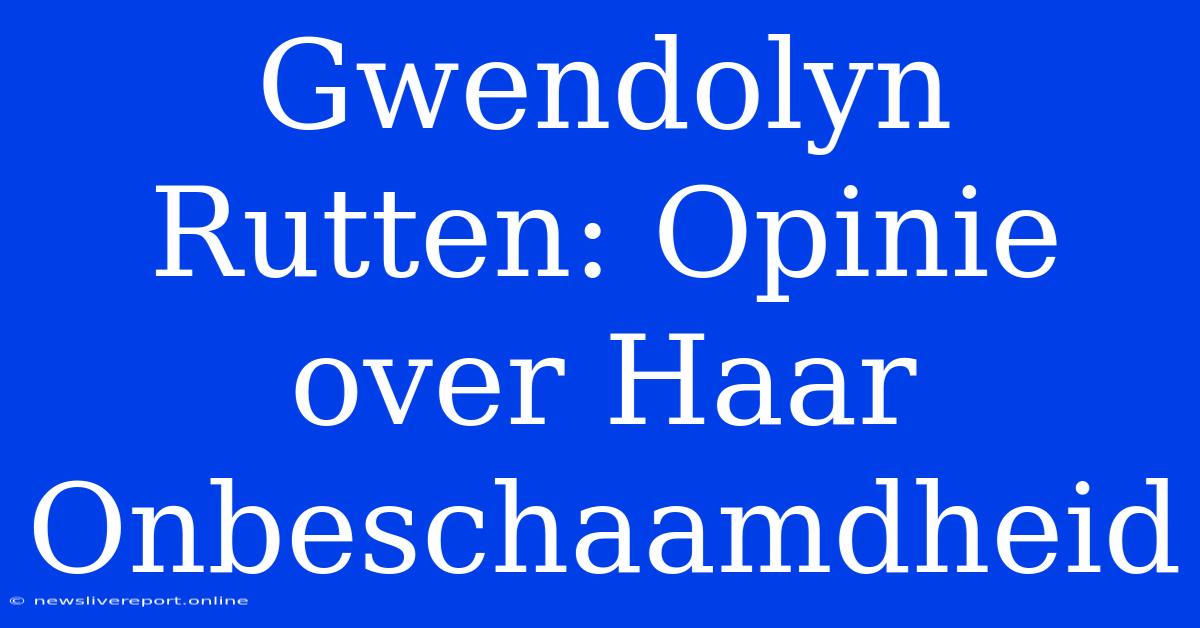 Gwendolyn Rutten: Opinie Over Haar Onbeschaamdheid