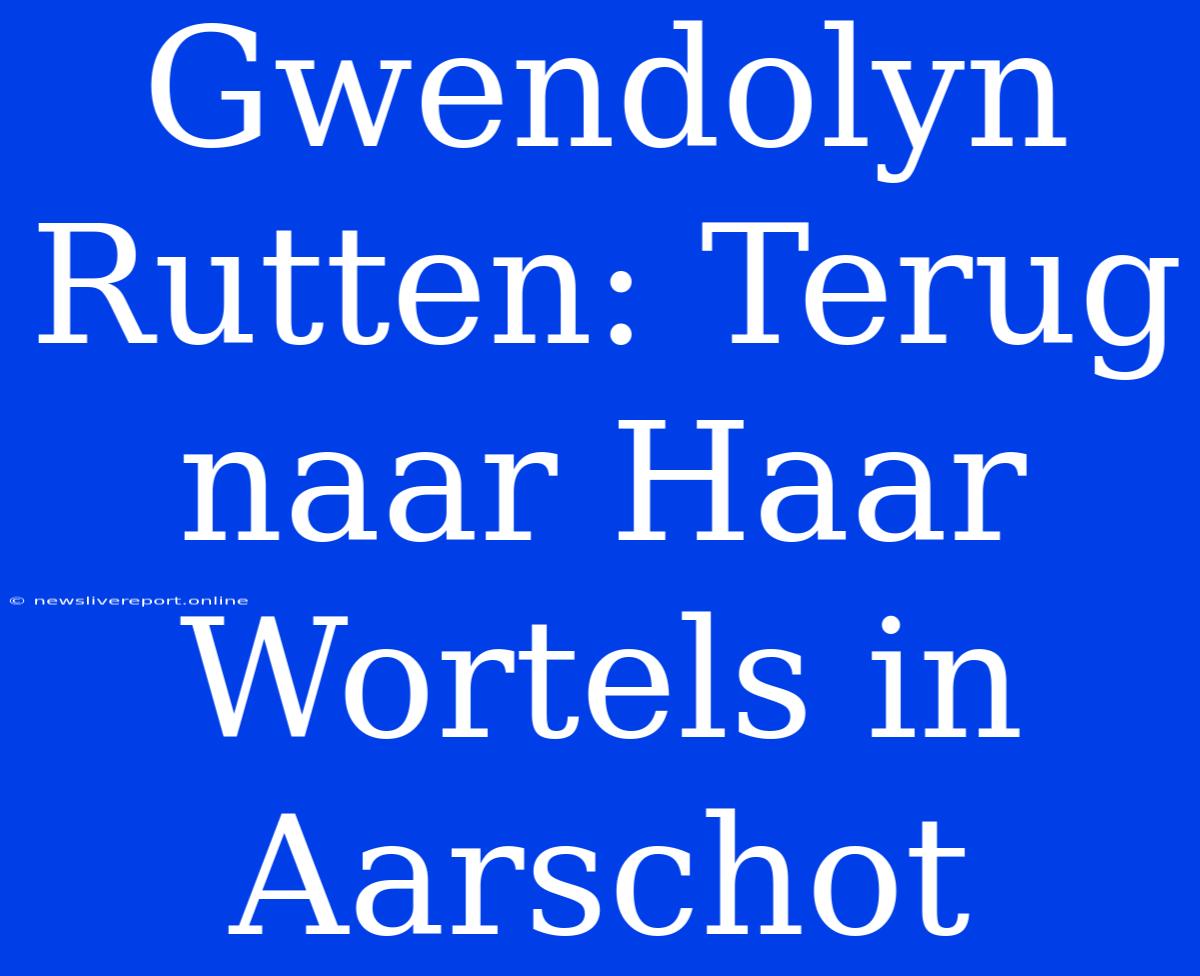 Gwendolyn Rutten: Terug Naar Haar Wortels In Aarschot