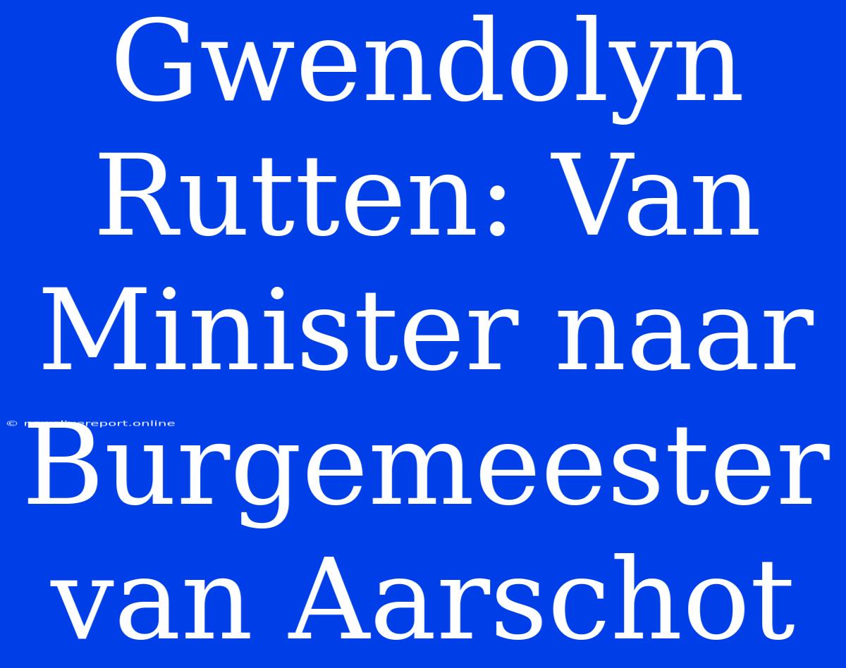 Gwendolyn Rutten: Van Minister Naar Burgemeester Van Aarschot