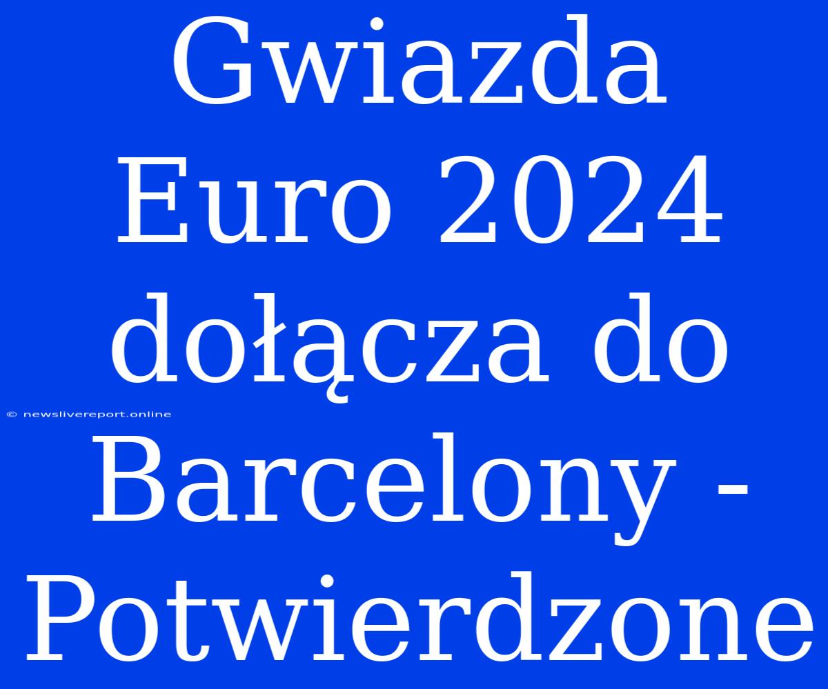 Gwiazda Euro 2024 Dołącza Do Barcelony - Potwierdzone