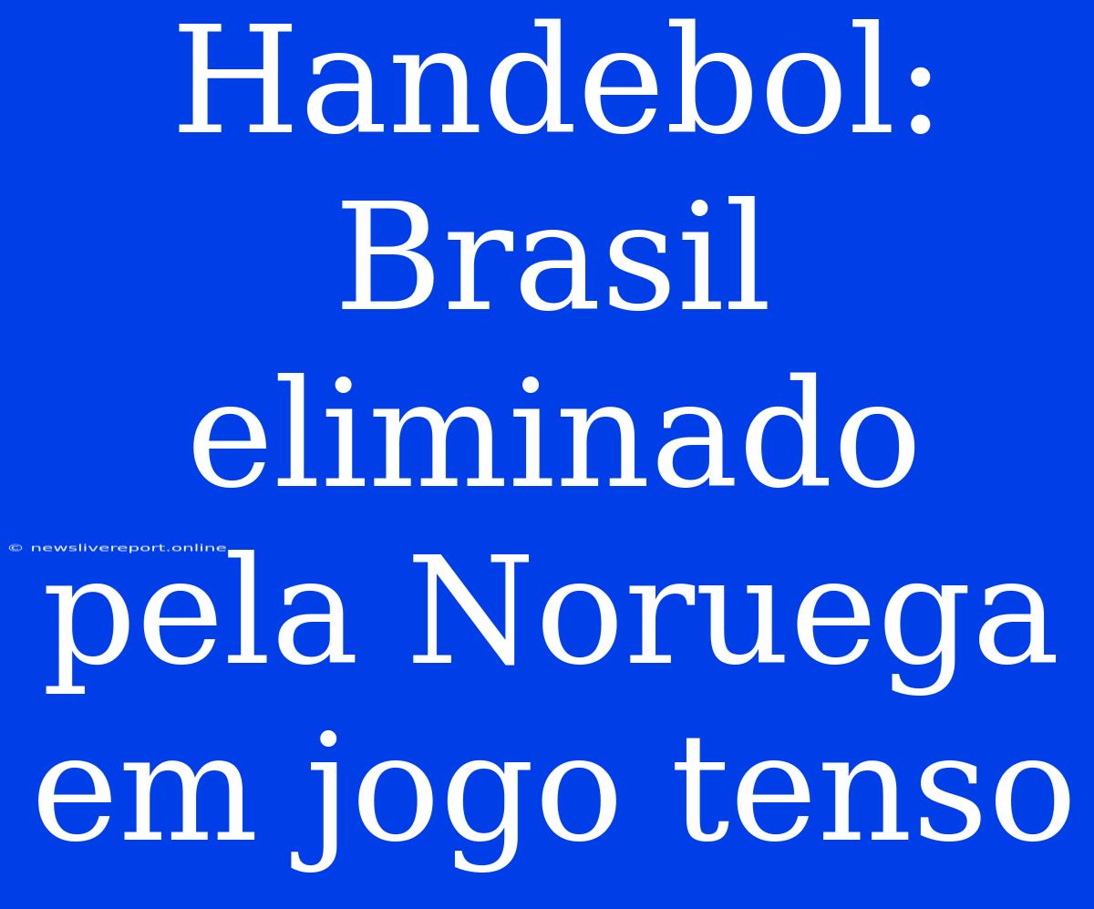 Handebol: Brasil Eliminado Pela Noruega Em Jogo Tenso