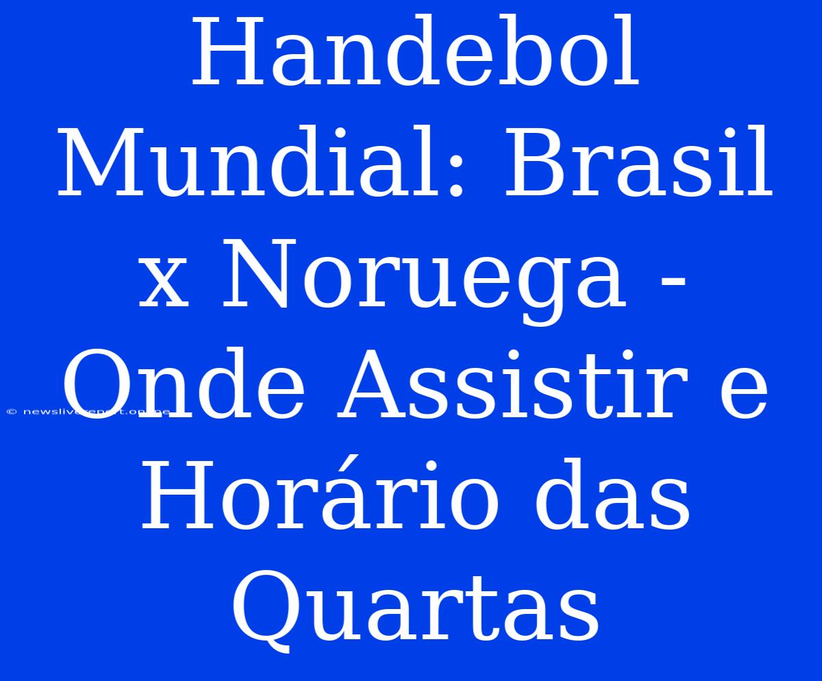 Handebol Mundial: Brasil X Noruega - Onde Assistir E Horário Das Quartas