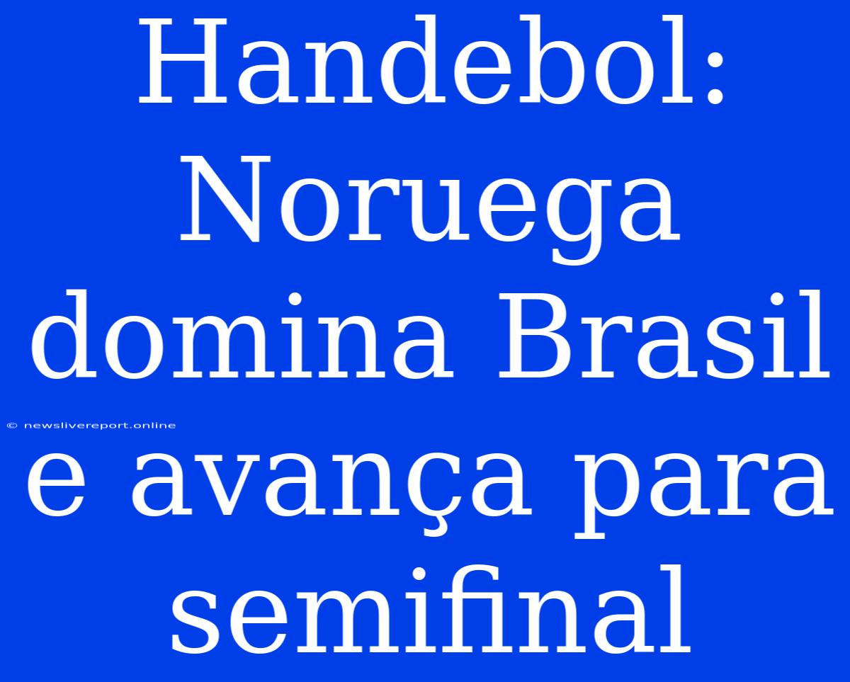 Handebol: Noruega Domina Brasil E Avança Para Semifinal