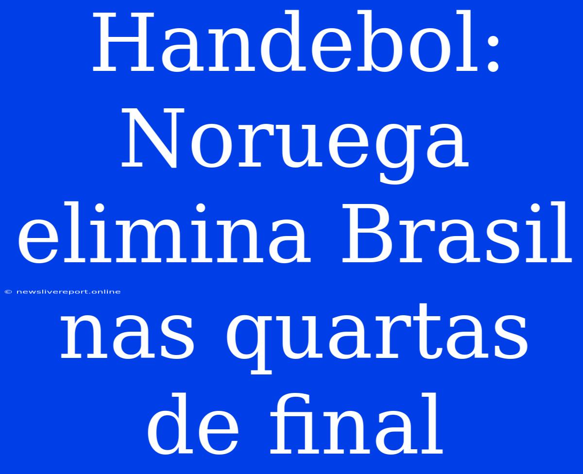 Handebol: Noruega Elimina Brasil Nas Quartas De Final