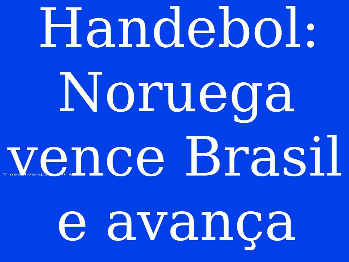 Handebol: Noruega Vence Brasil E Avança