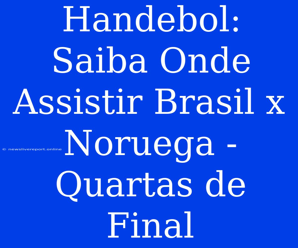 Handebol: Saiba Onde Assistir Brasil X Noruega - Quartas De Final