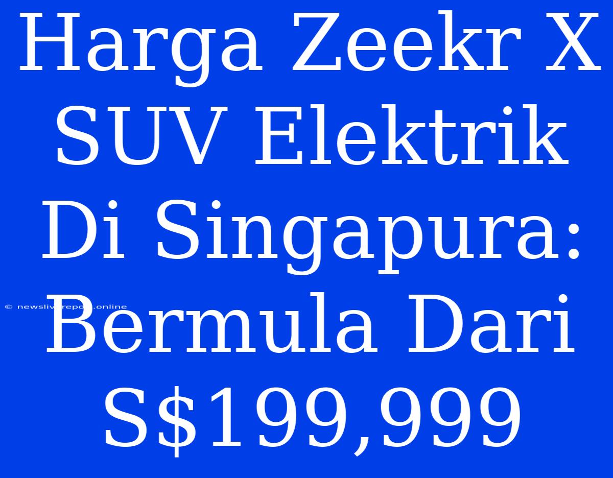 Harga Zeekr X SUV Elektrik Di Singapura: Bermula Dari S$199,999