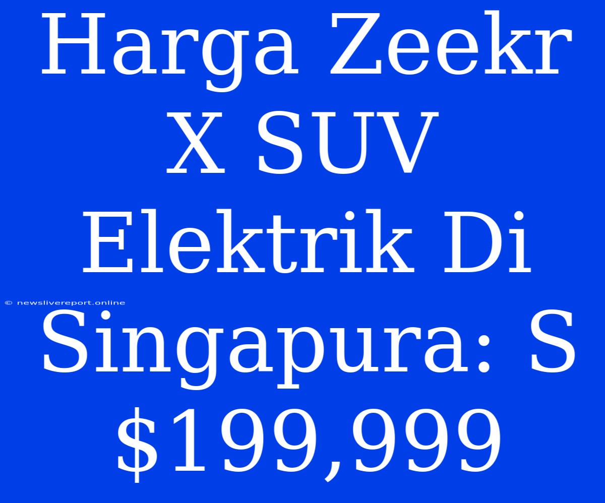 Harga Zeekr X SUV Elektrik Di Singapura: S$199,999