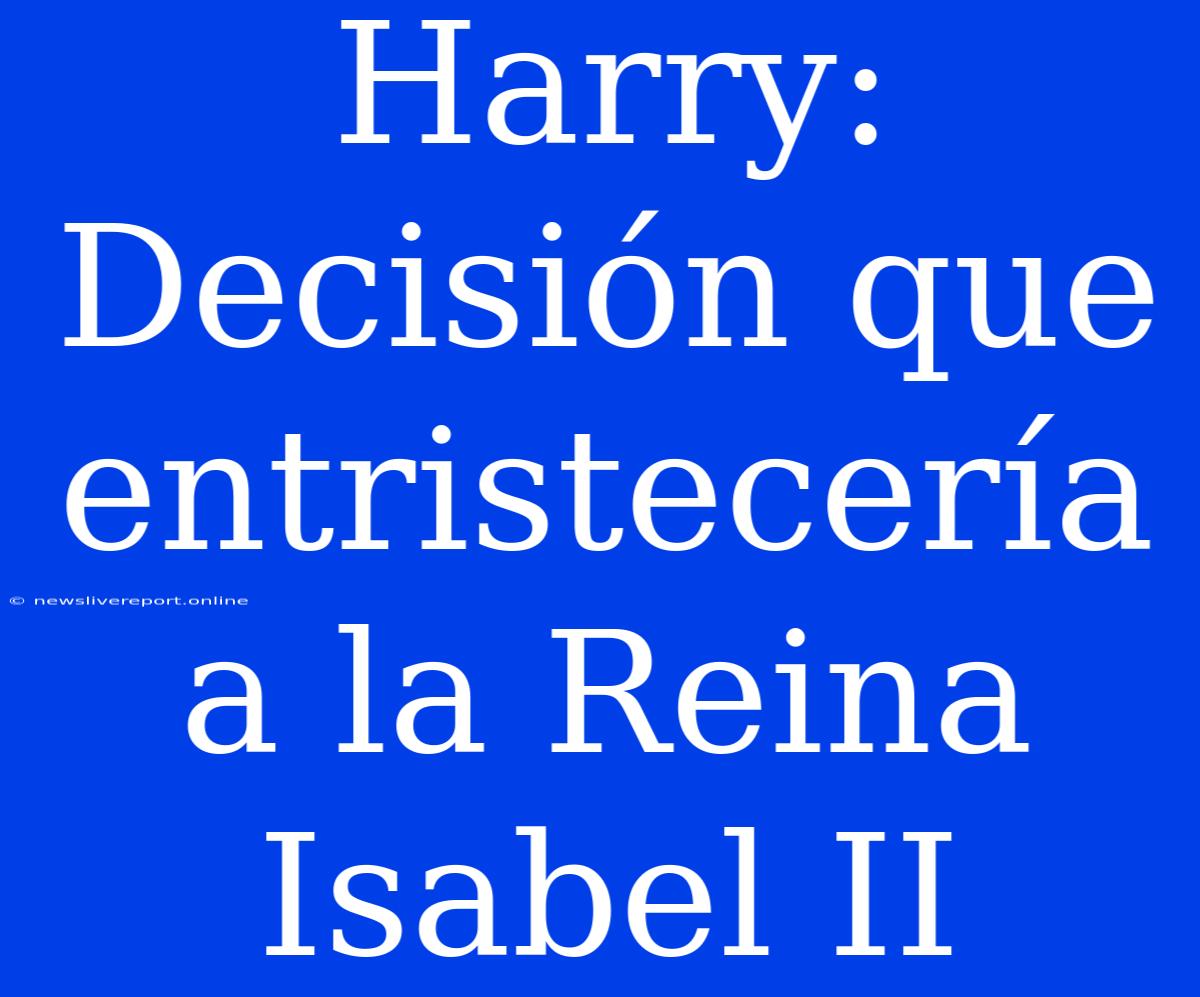 Harry: Decisión Que Entristecería A La Reina Isabel II