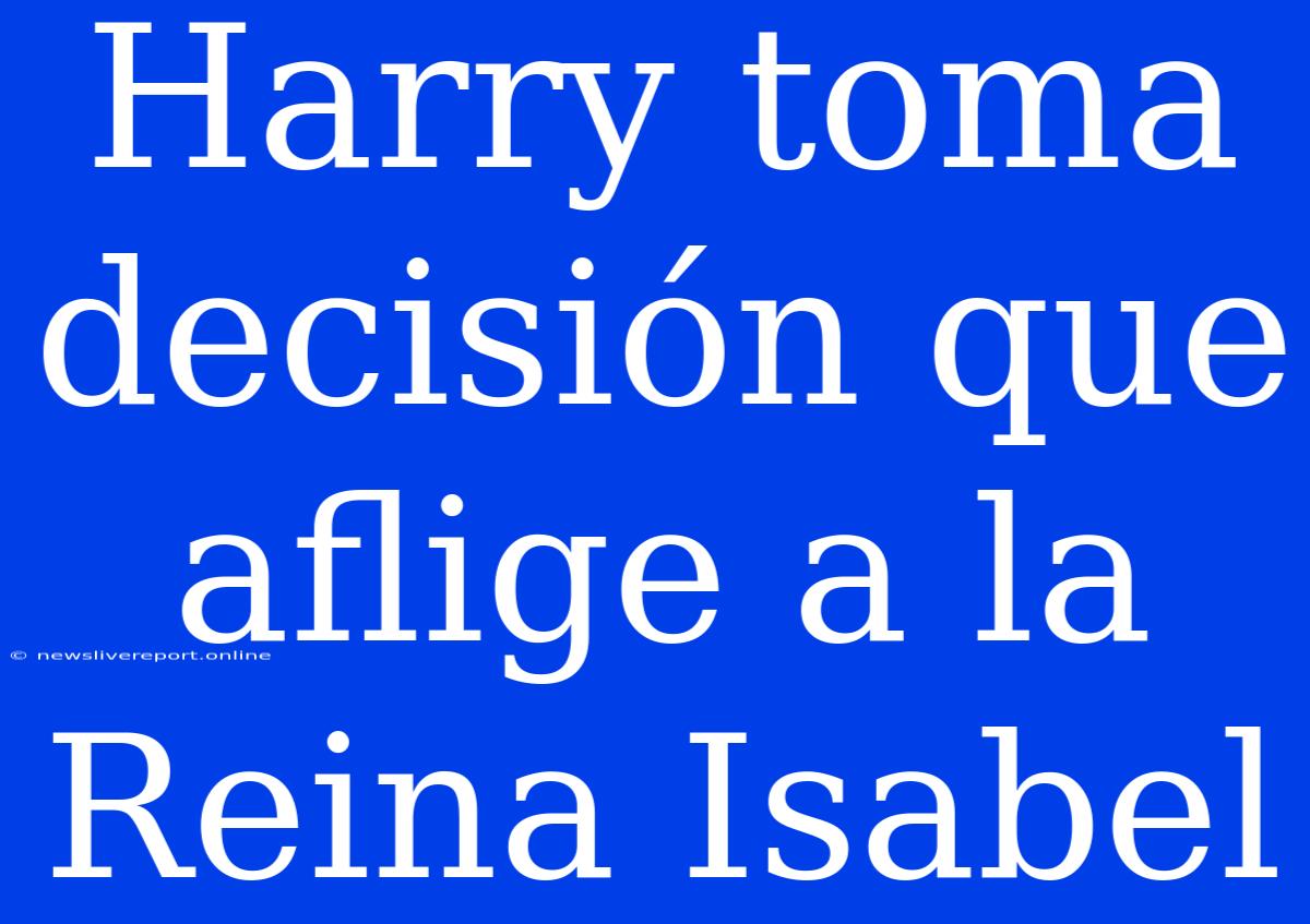 Harry Toma Decisión Que Aflige A La Reina Isabel