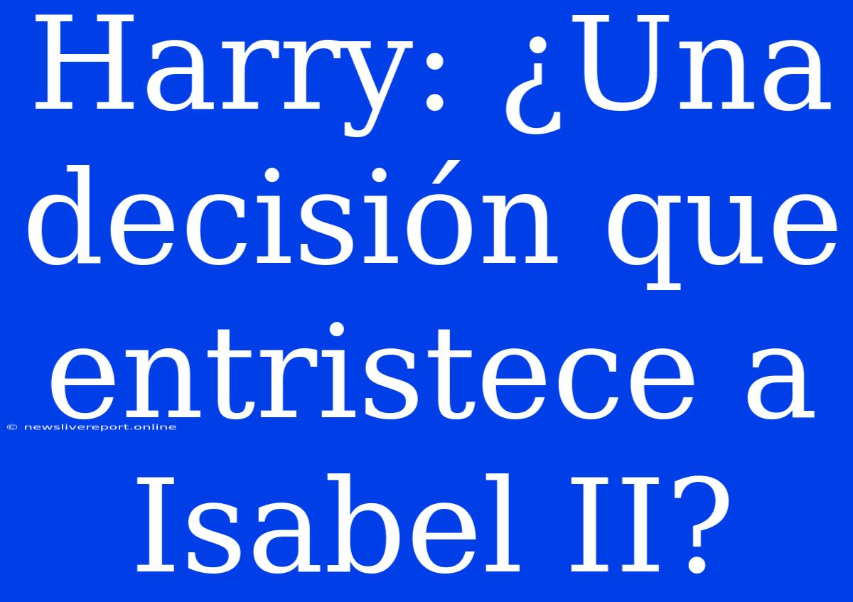 Harry: ¿Una Decisión Que Entristece A Isabel II?