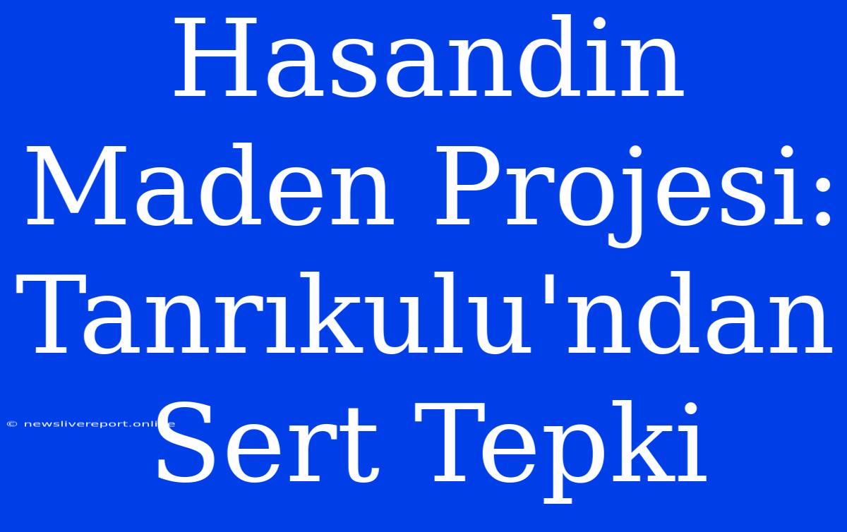 Hasandin Maden Projesi: Tanrıkulu'ndan Sert Tepki