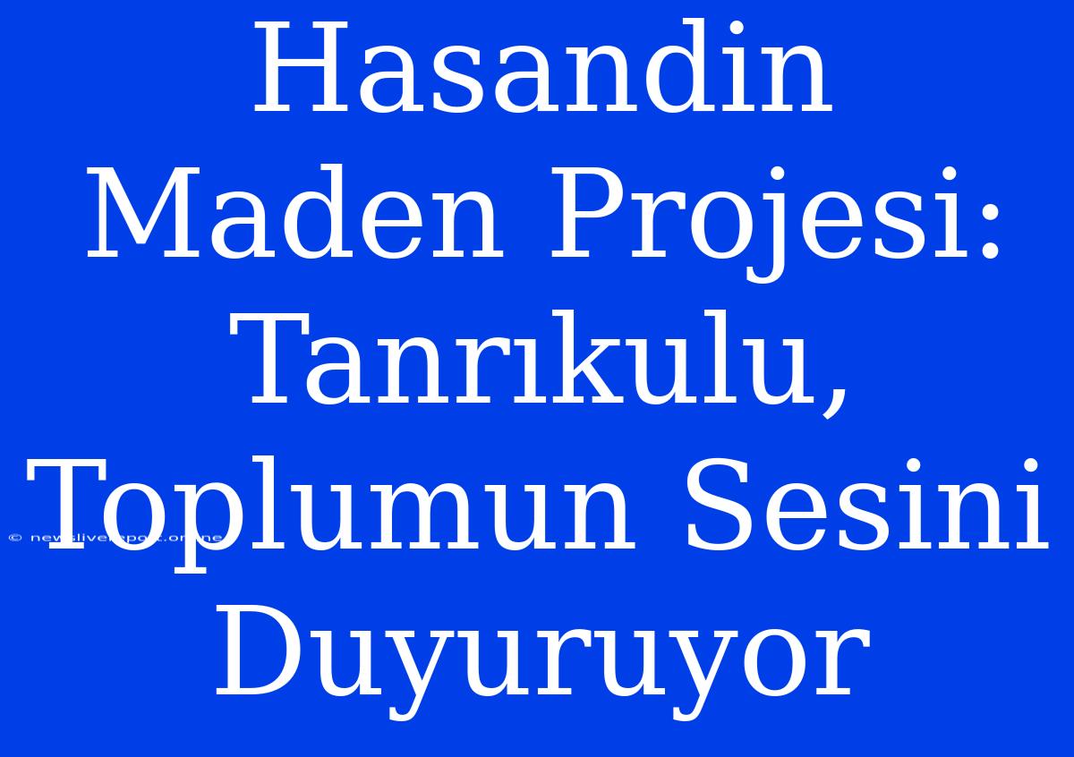 Hasandin Maden Projesi: Tanrıkulu, Toplumun Sesini Duyuruyor