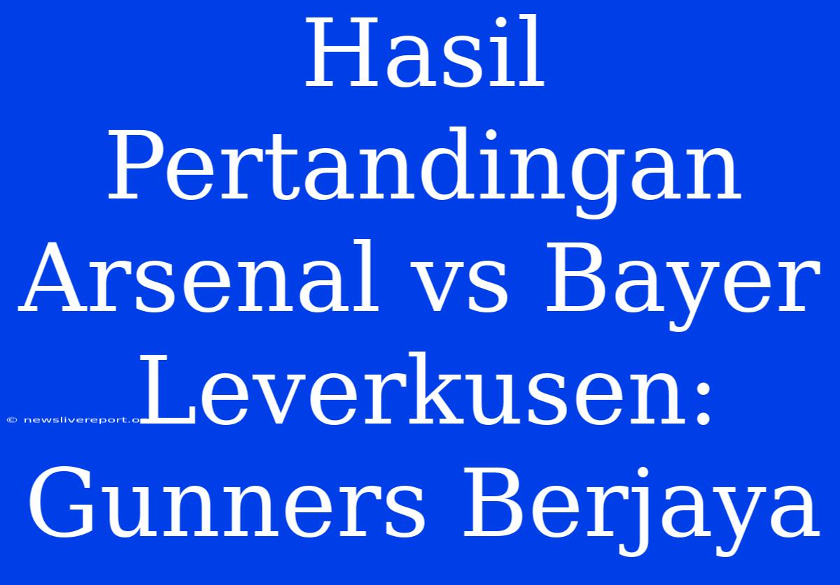 Hasil Pertandingan Arsenal Vs Bayer Leverkusen: Gunners Berjaya