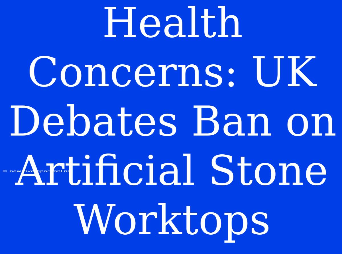 Health Concerns: UK Debates Ban On Artificial Stone Worktops